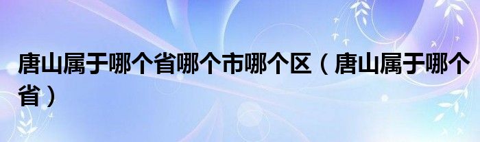 唐山属于哪个省哪个市哪个区（唐山属于哪个省）